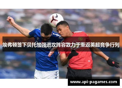 埃弗顿签下贝托加强进攻阵容致力于重返英超竞争行列 埃弗顿签下贝托加强进攻阵容致力于重返英超竞争行列