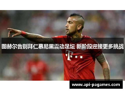 图赫尔告别拜仁慕尼黑震动足坛 新阶段迎接更多挑战