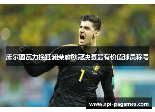 库尔图瓦力挽狂澜荣膺欧冠决赛最有价值球员称号 库尔图瓦力挽狂澜荣膺欧冠决赛最有价值球员称号