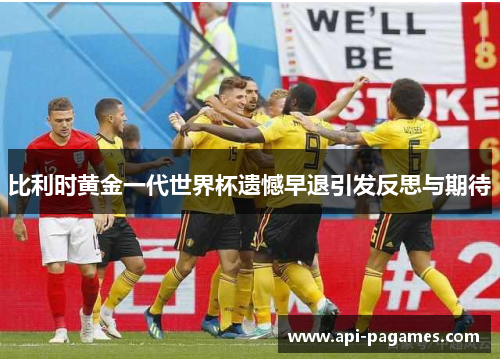 比利时黄金一代世界杯遗憾早退引发反思与期待 比利时黄金一代世界杯遗憾早退引发反思与期待