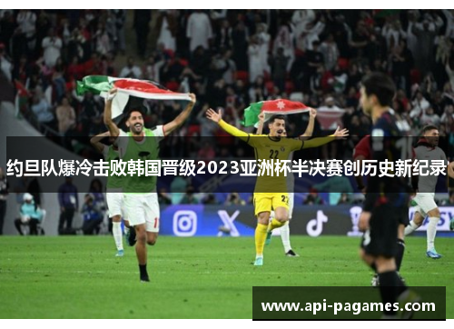 约旦队爆冷击败韩国晋级2023亚洲杯半决赛创历史新纪录 约旦队爆冷击败韩国晋级2023亚洲杯半决赛创历史新纪录