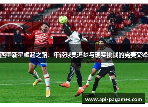 西甲新星崛起之路:年轻球员追梦与现实挑战的完美交锋 西甲新星崛起之路:年轻球员追梦与现实挑战的完美交锋