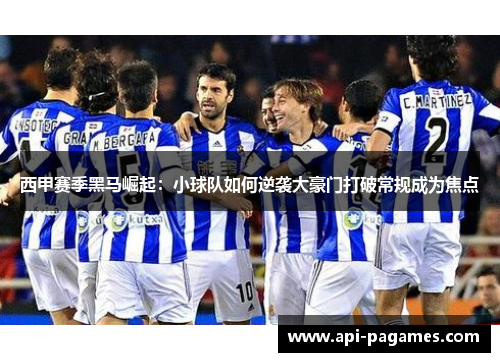 西甲赛季黑马崛起：小球队如何逆袭大豪门打破常规成为焦点