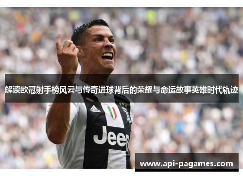 解读欧冠射手榜风云与传奇进球背后的荣耀与命运故事英雄时代轨迹