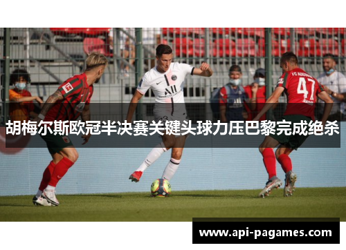 胡梅尔斯欧冠半决赛关键头球力压巴黎完成绝杀