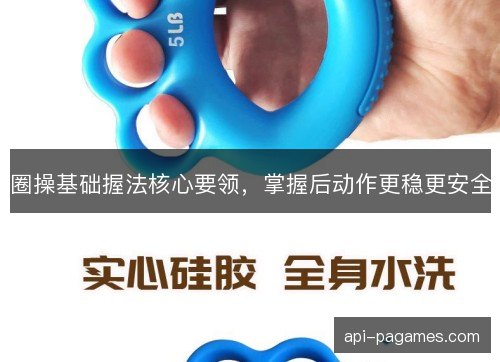 圈操基础握法核心要领，掌握后动作更稳更安全