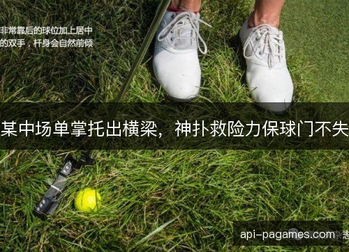 某中场单掌托出横梁,神扑救险力保球门不失 某中场单掌托出横梁,神扑救险力保球门不失