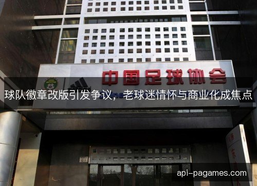 球队徽章改版引发争议，老球迷情怀与商业化成焦点